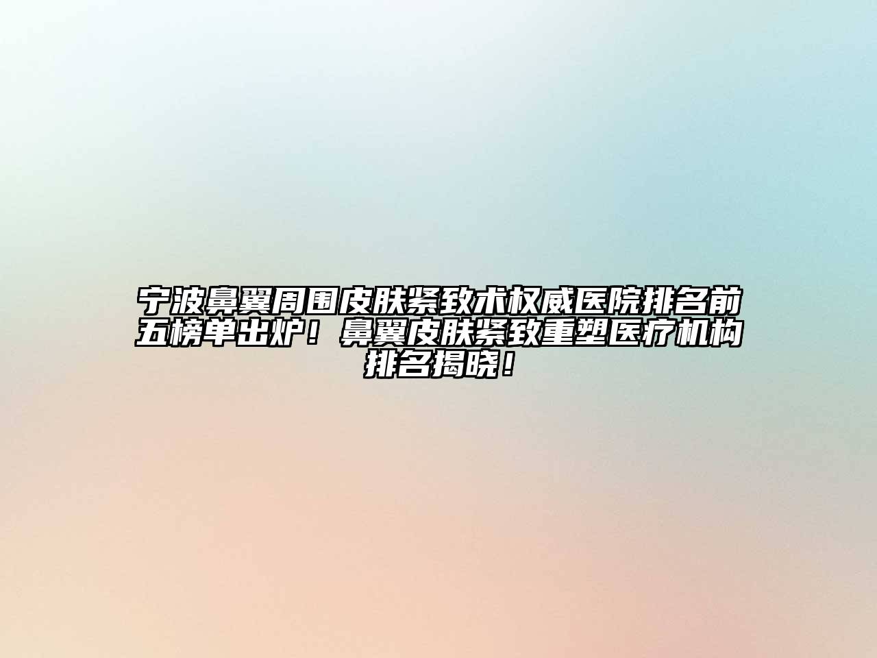 宁波鼻翼周围皮肤紧致术权威医院排名前五榜单出炉！鼻翼皮肤紧致重塑医疗机构排名揭晓！