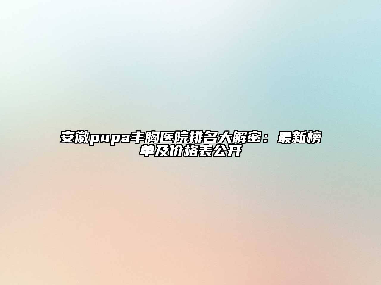 安徽pupa丰胸医院排名大解密：最新榜单及价格表公开