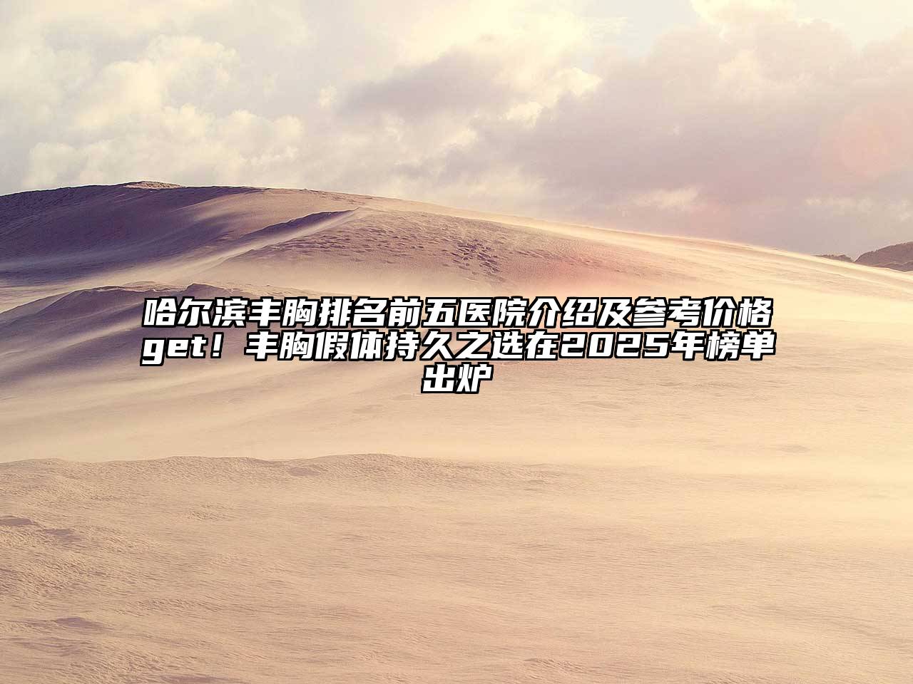 哈尔滨丰胸排名前五医院介绍及参考价格get！丰胸假体持久之选在2025年榜单出炉