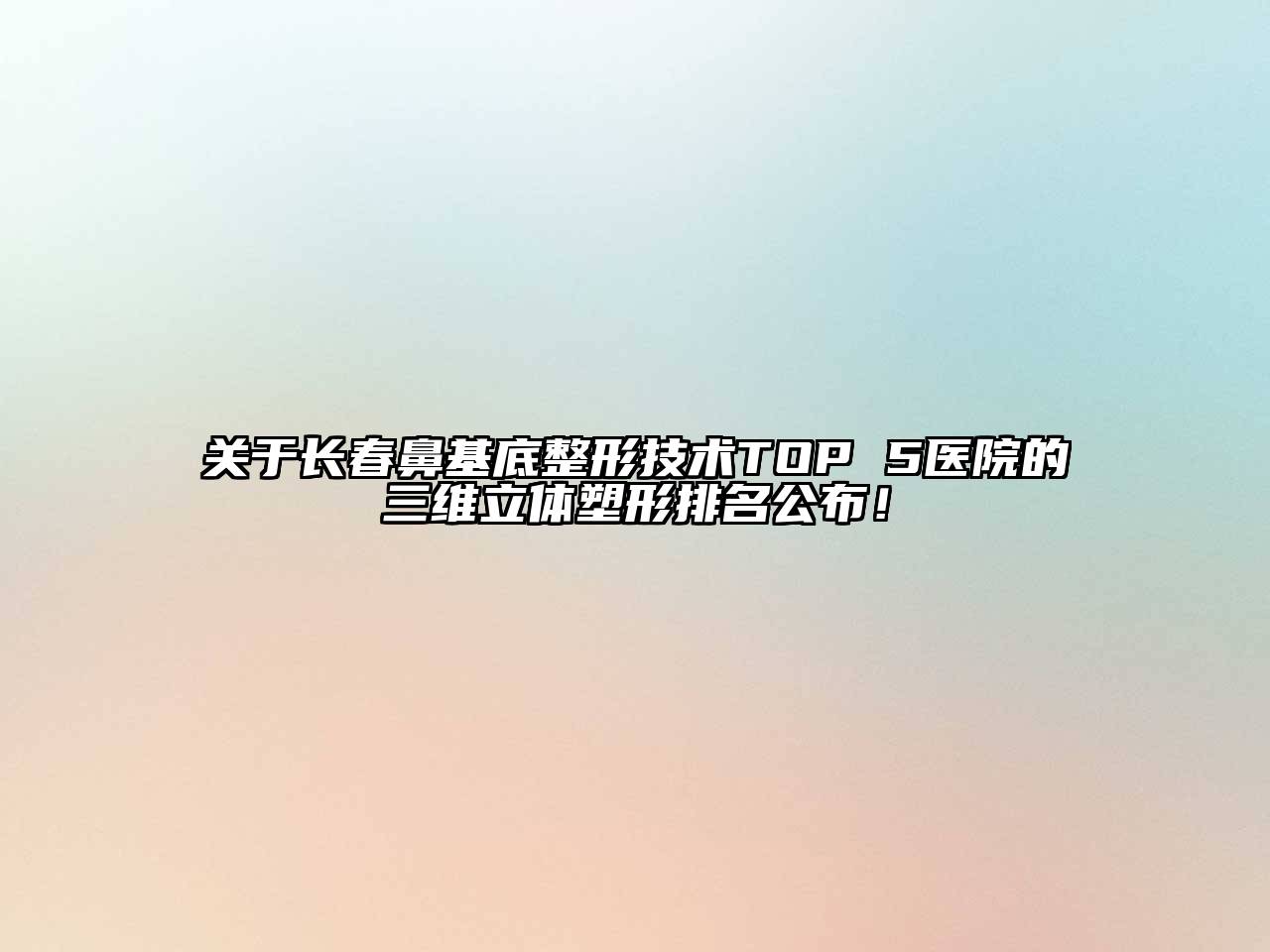 长春鼻基底整形技术TOP 5医院的三维立体塑形排名公布！
