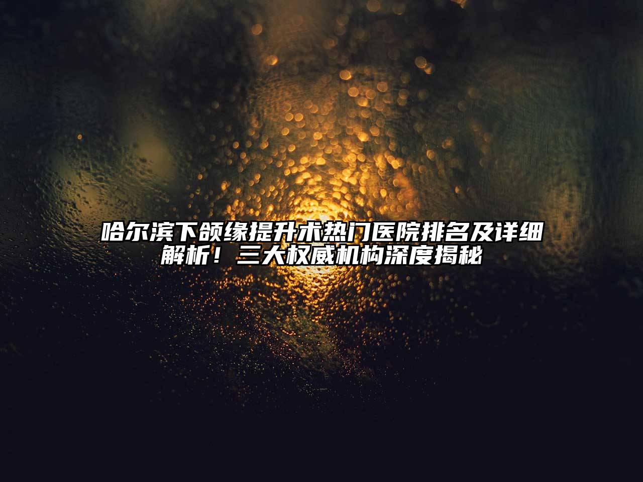 哈尔滨下颌缘提升术热门医院排名及详细解析！三大权威机构深度揭秘