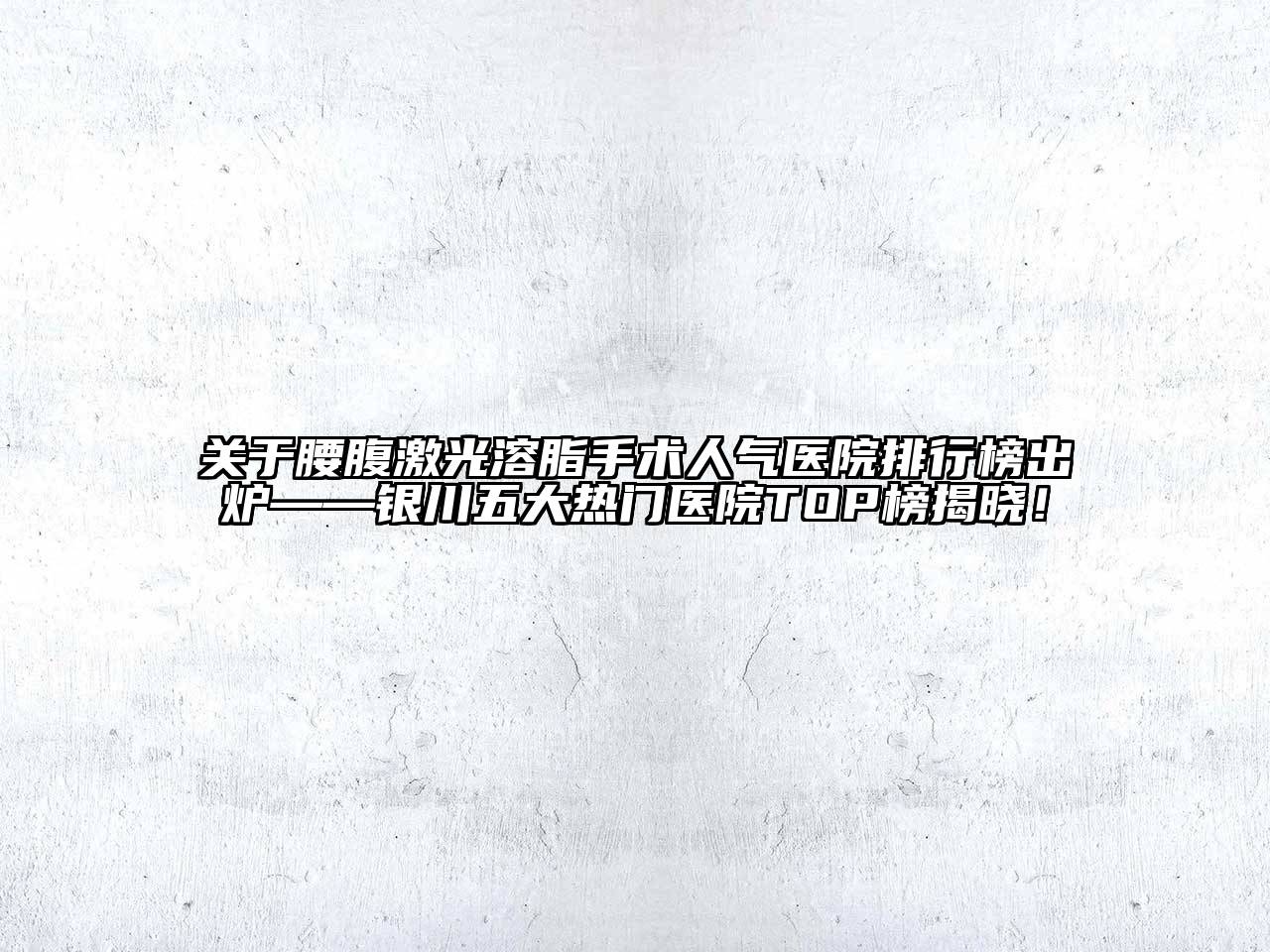 腰腹激光溶脂手术人气医院排行榜出炉——银川五大热门医院TOP榜揭晓！