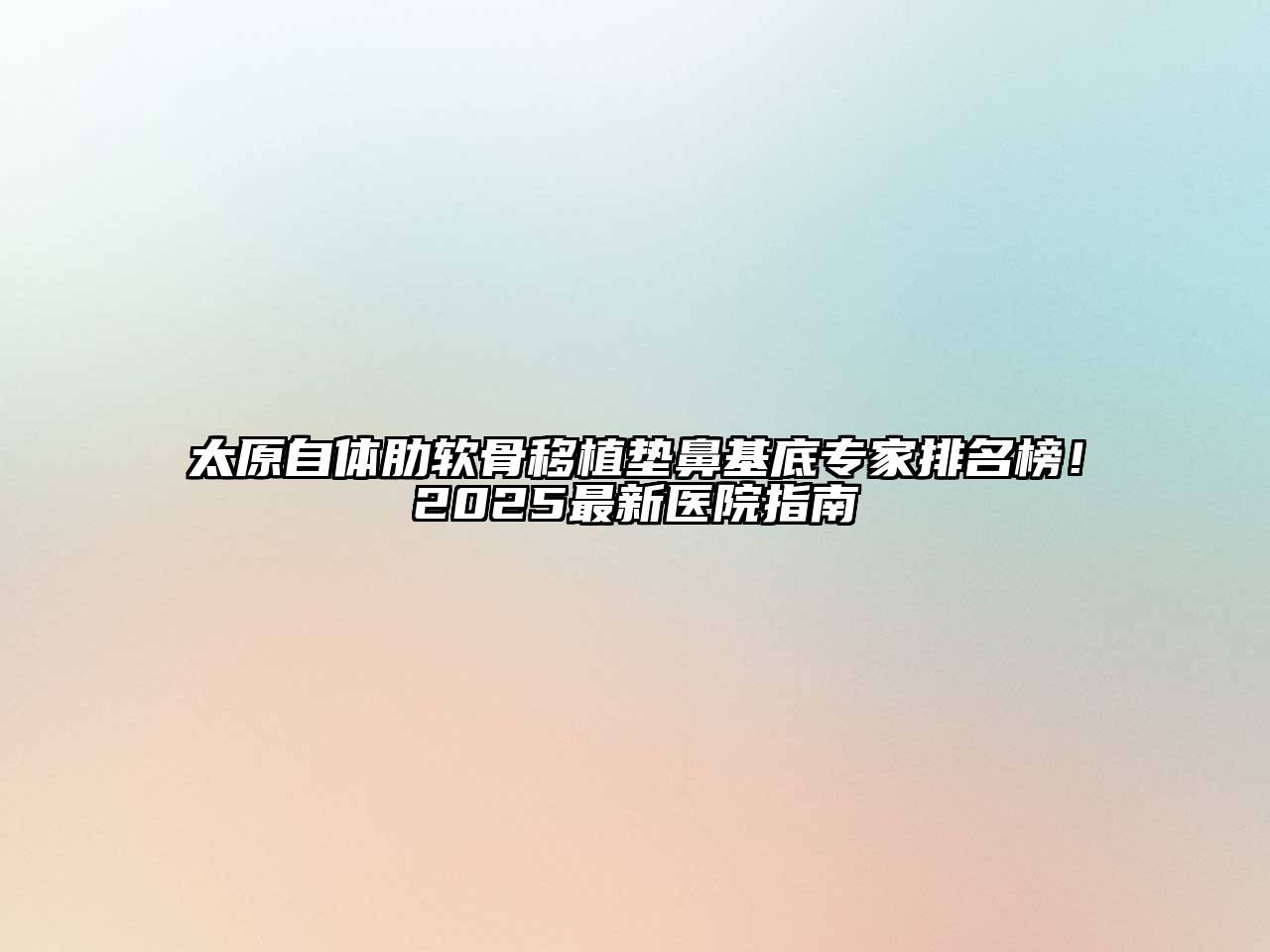 太原自体肋软骨移植垫鼻基底专家排名榜！2025最新医院指南