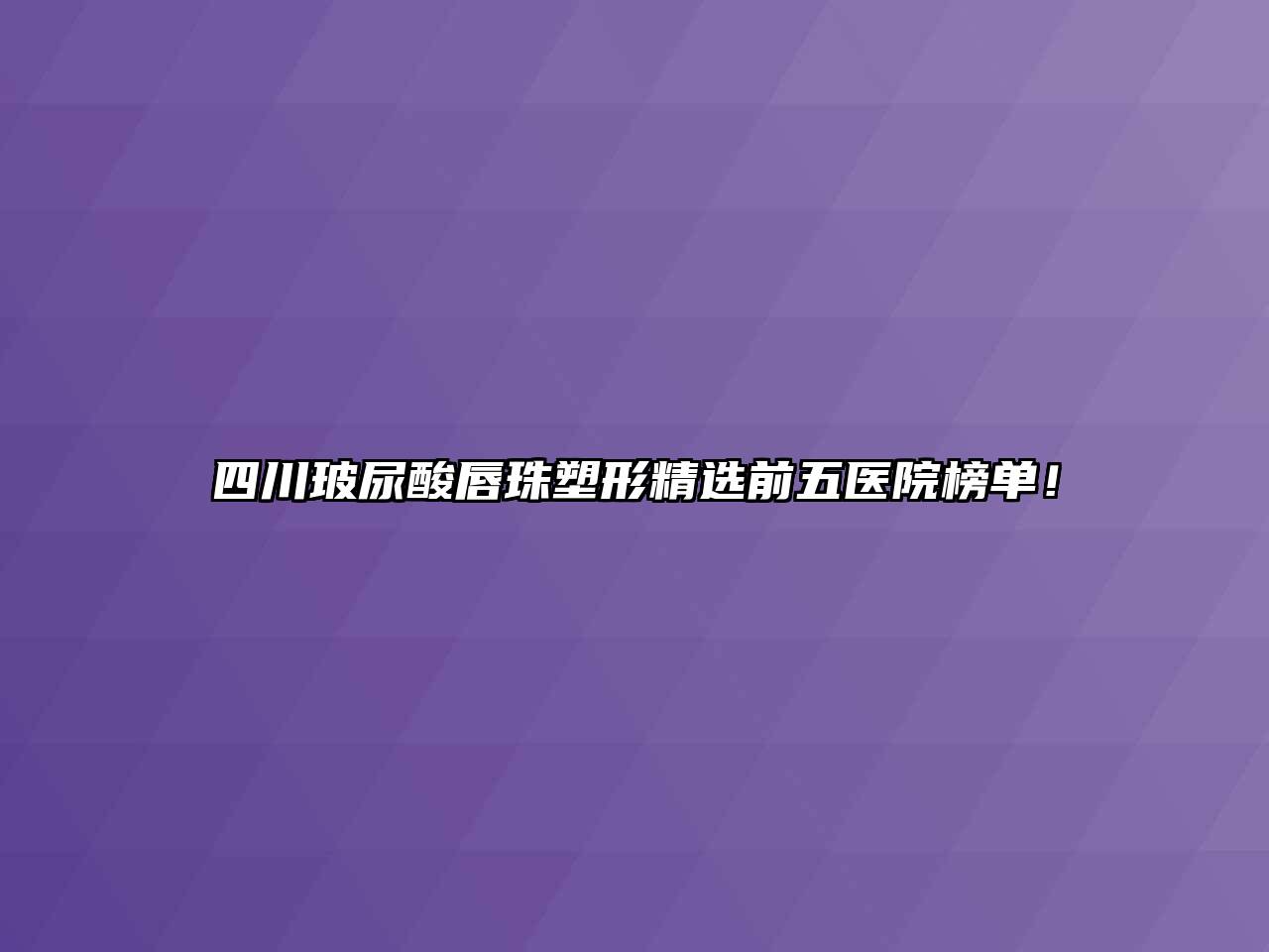 四川玻尿酸唇珠塑形精选前五医院榜单！