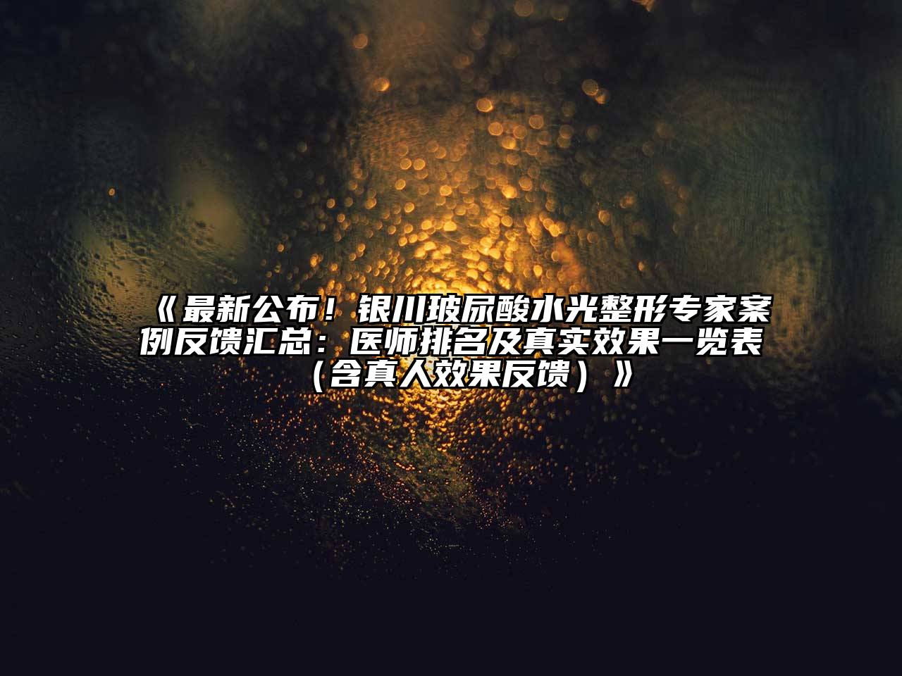 最新公布！银川玻尿酸水光整形专家案例反馈汇总：医师排名及真实效果一览表（含真人效果反馈）