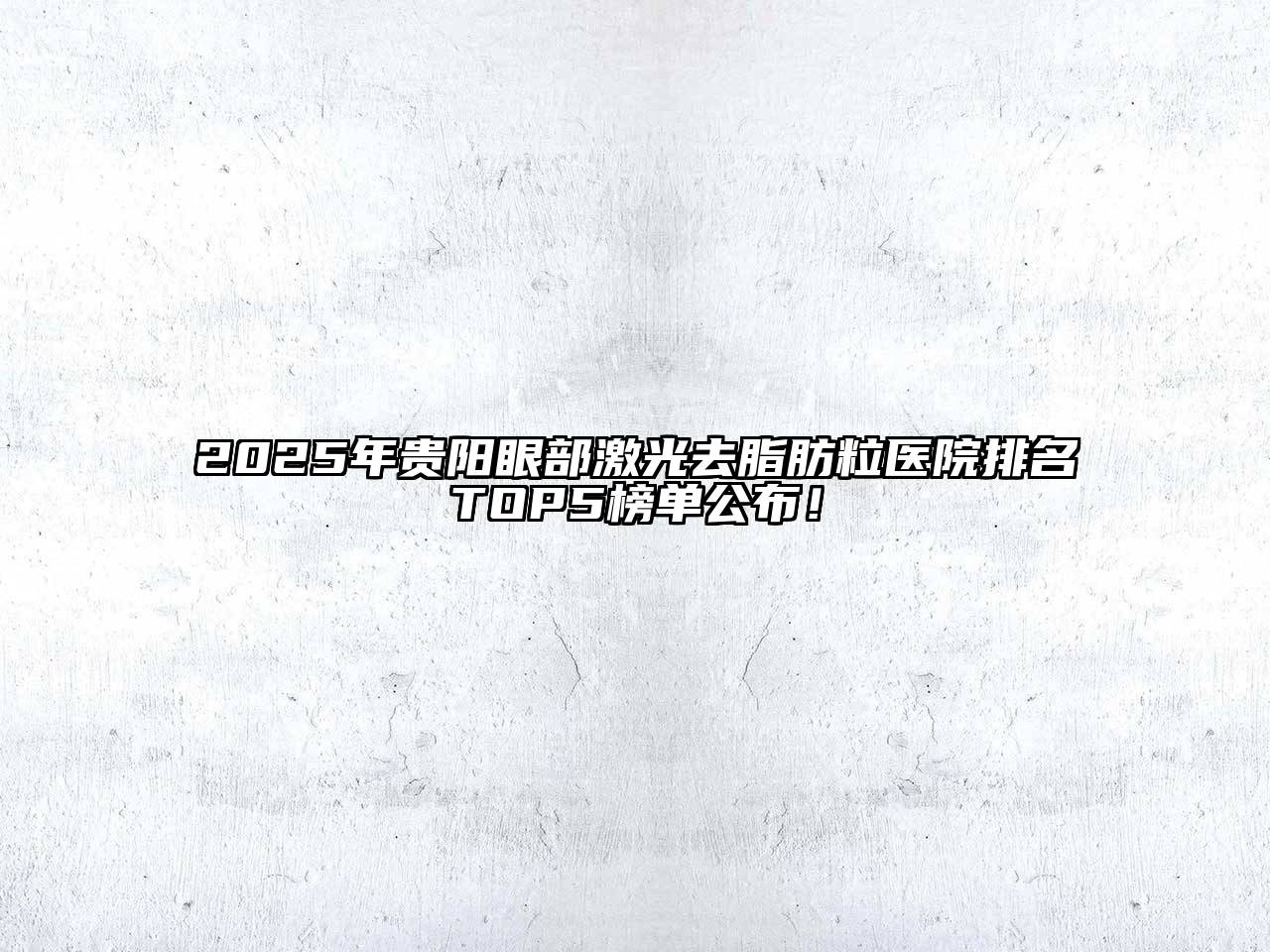 2025年贵阳眼部激光去脂肪粒医院排名TOP5榜单公布！