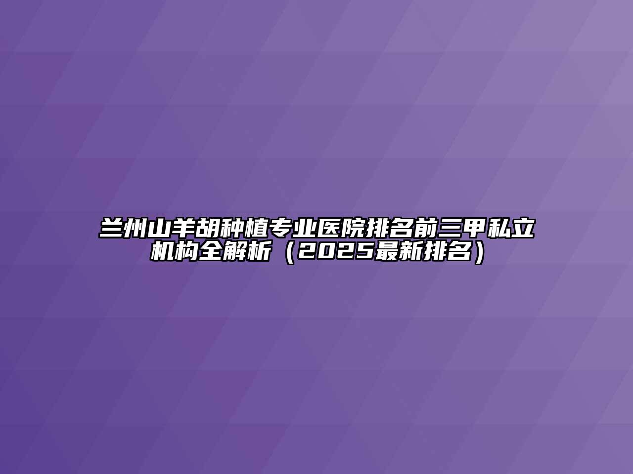 兰州山羊胡种植专业医院排名前三甲私立机构全解析（2025最新排名）