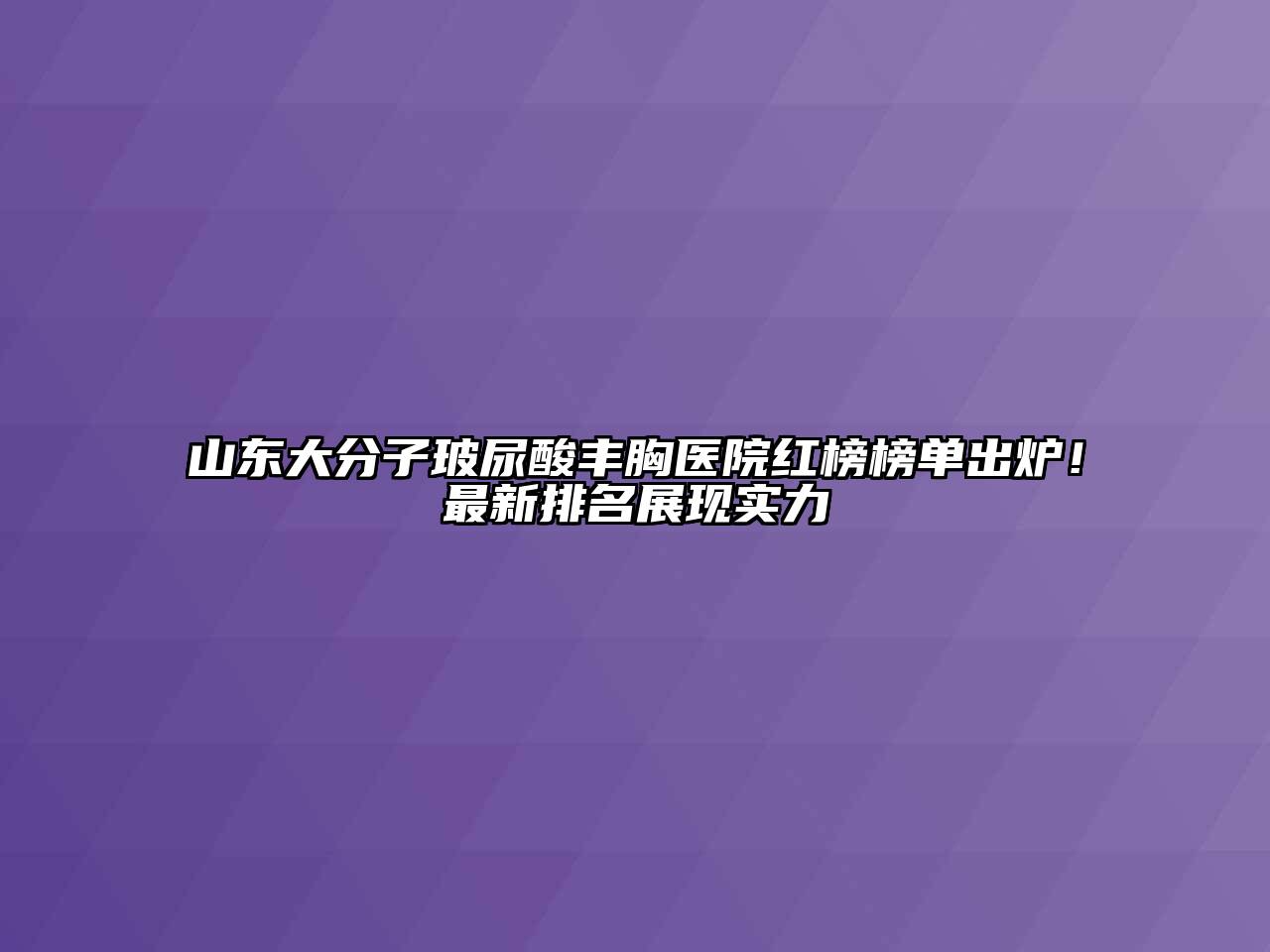 山东大分子玻尿酸丰胸医院红榜榜单出炉！最新排名展现实力