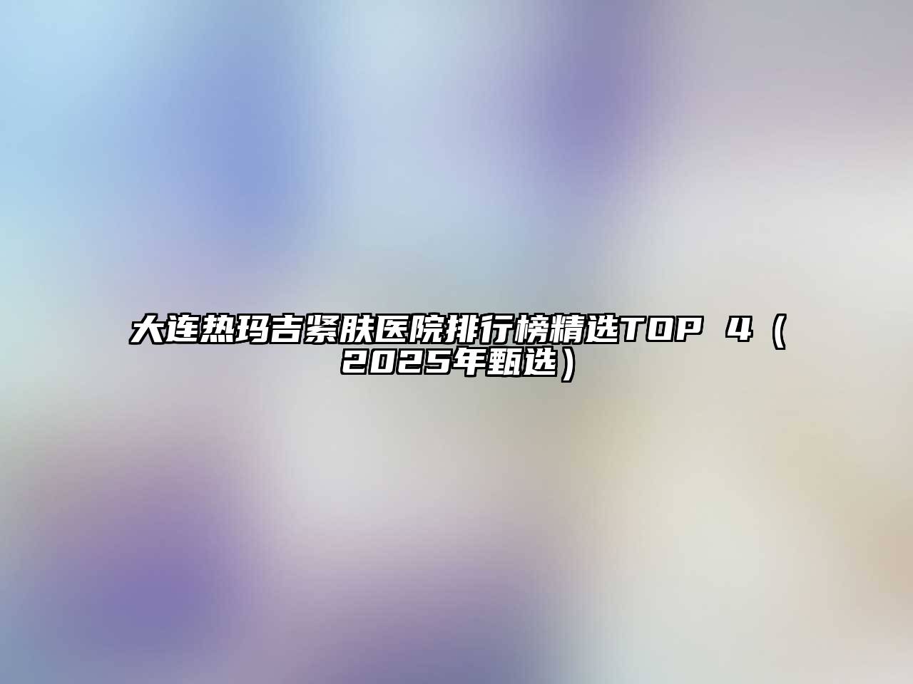 大连热玛吉紧肤医院排行榜精选TOP 4（2025年甄选）