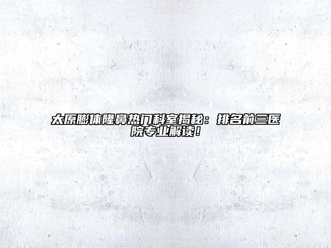 太原膨体隆鼻热门科室揭秘：排名前三医院专业解读！