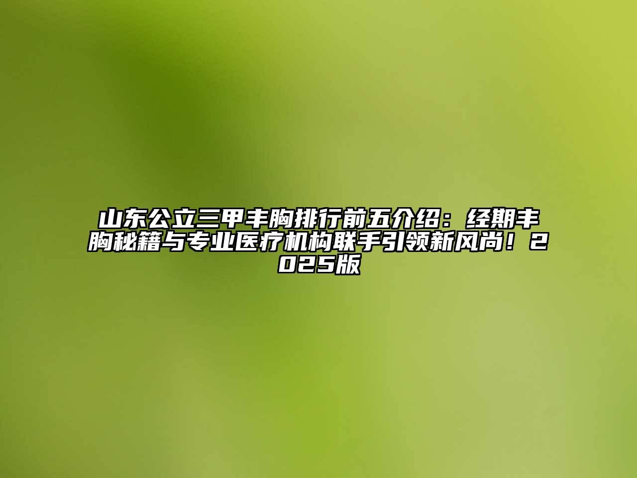 山东公立三甲丰胸排行前五介绍：经期丰胸秘籍与专业医疗机构联手引领新风尚！2025版