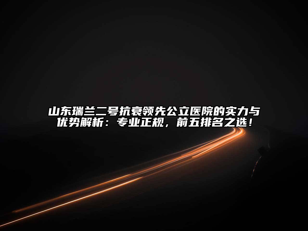 山东瑞兰二号抗衰领先公立医院的实力与优势解析：专业正规，前五排名之选！