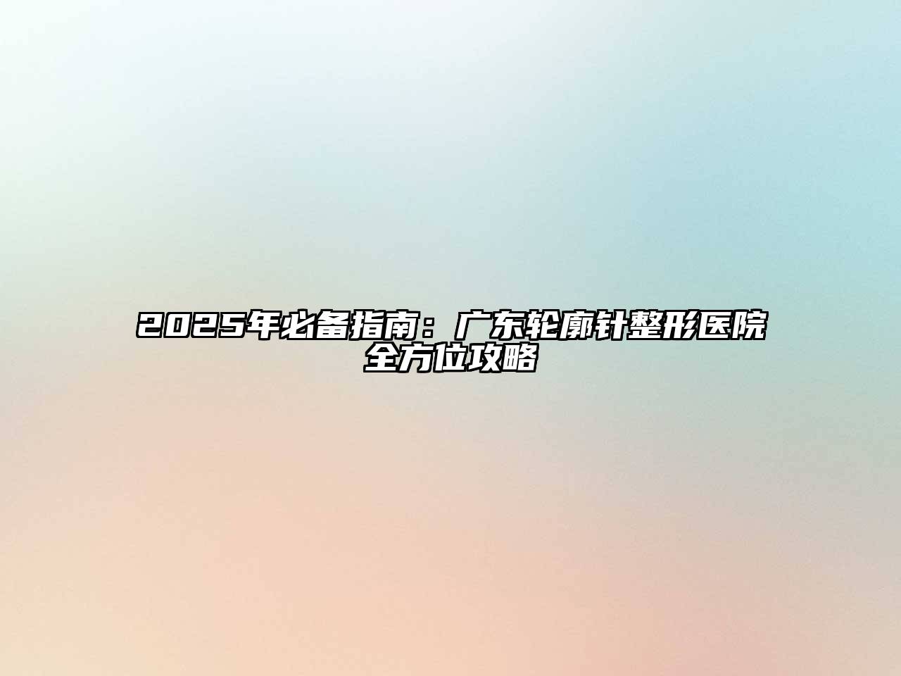 2025年必备指南：广东轮廓针整形医院全方位攻略