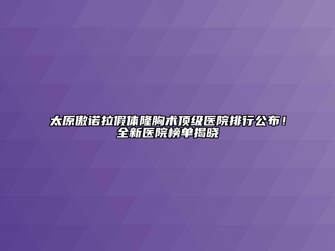 太原傲诺拉假体隆胸术顶级医院排行公布！全新医院榜单揭晓