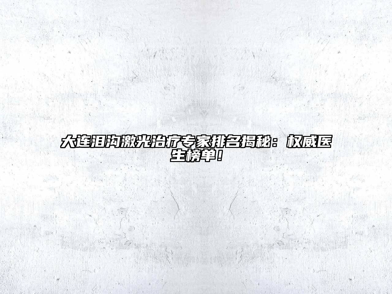 大连泪沟激光治疗专家排名揭秘：权威医生榜单！
