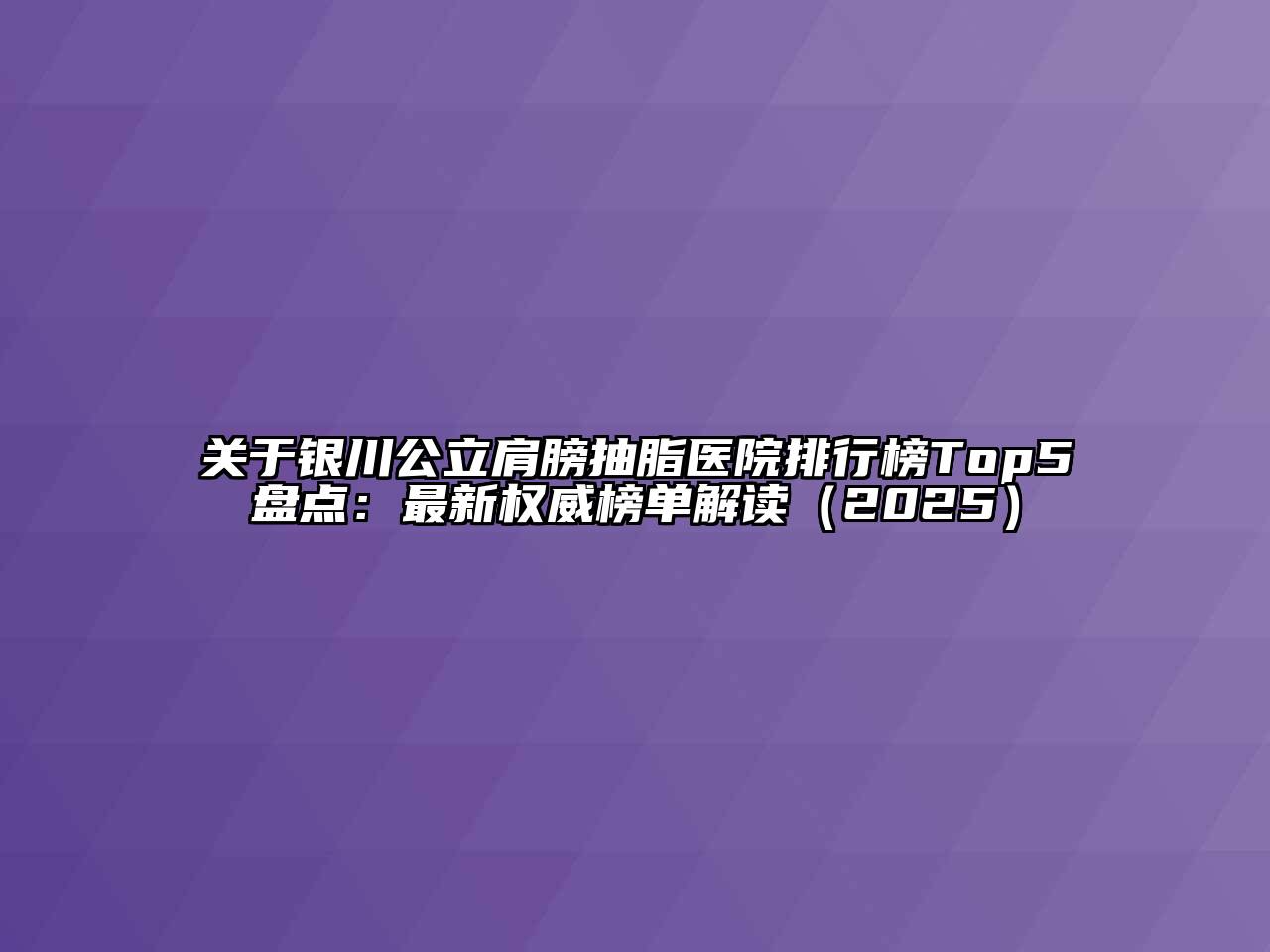 银川公立肩膀抽脂医院排行榜Top5盘点：最新权威榜单解读2025年