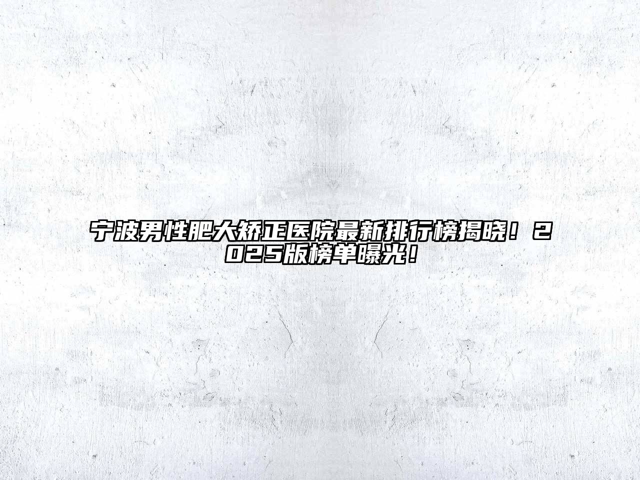 宁波男性肥大矫正医院最新排行榜揭晓！2025版榜单曝光！