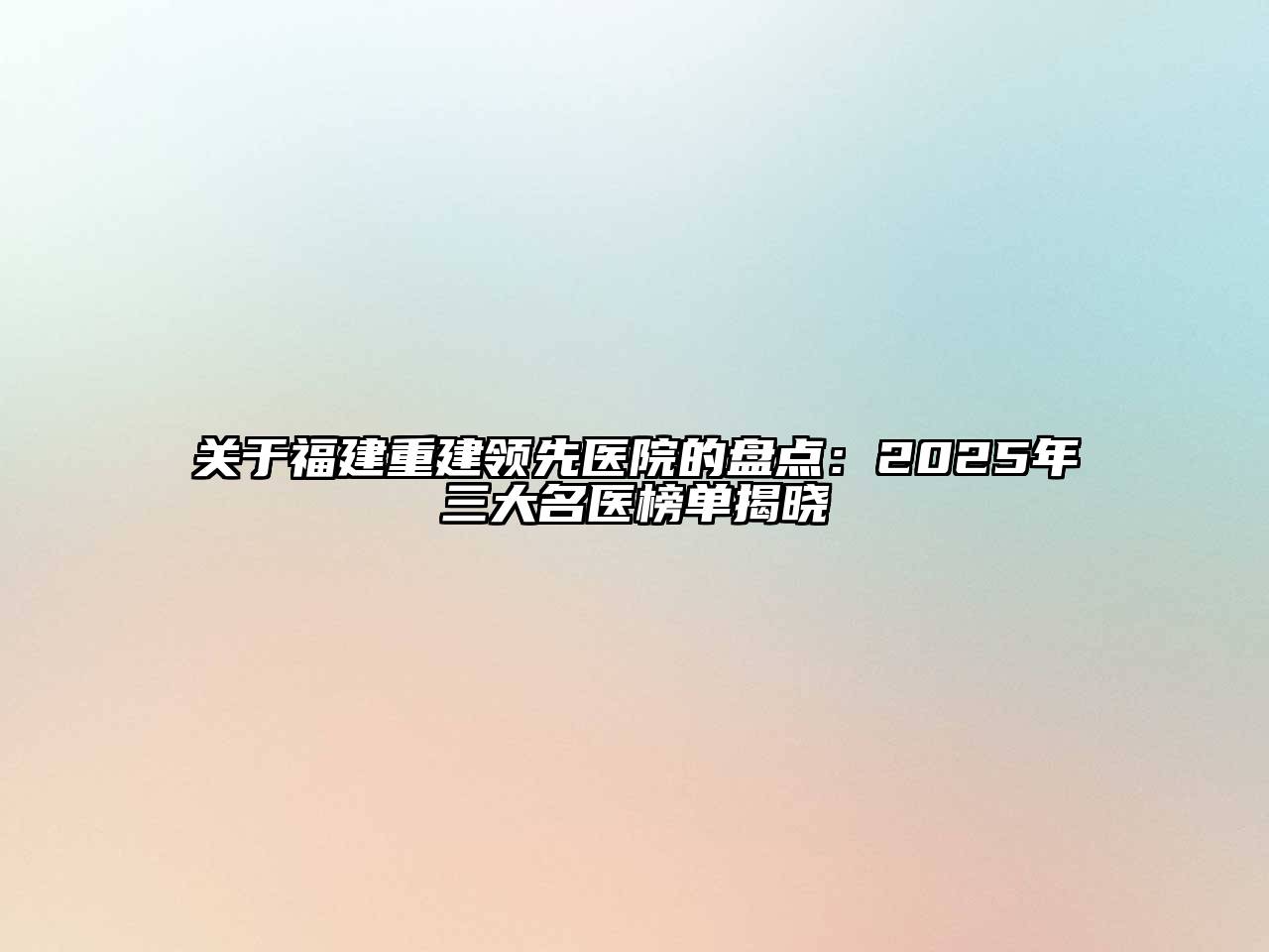 福建重建领先医院的盘点：2025年三大名医榜单揭晓