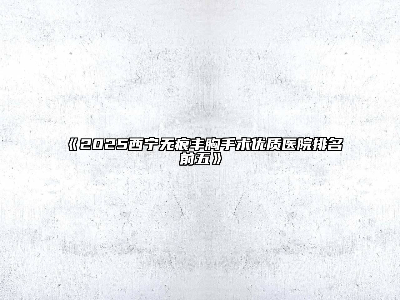 2025西宁无痕丰胸手术优质医院排名前五