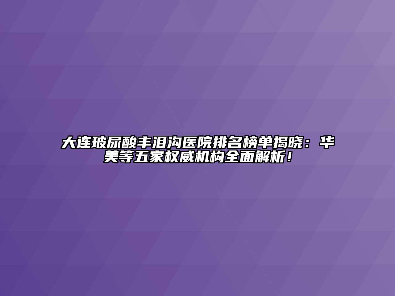 大连玻尿酸丰泪沟医院排名榜单揭晓：华美等五家权威机构全面解析！