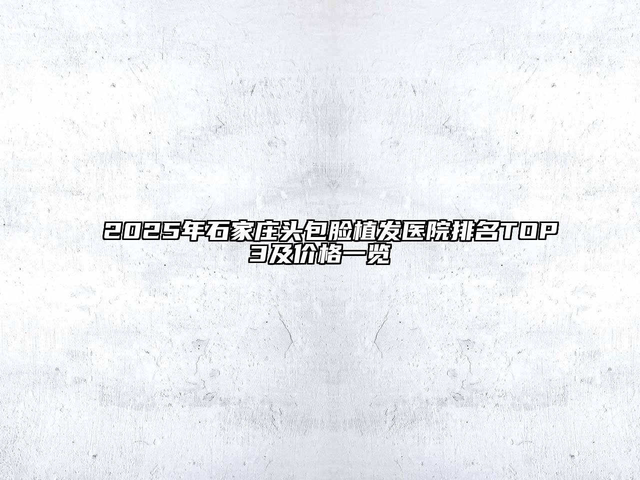 2025年石家庄头包脸植发医院排名TOP3及价格一览