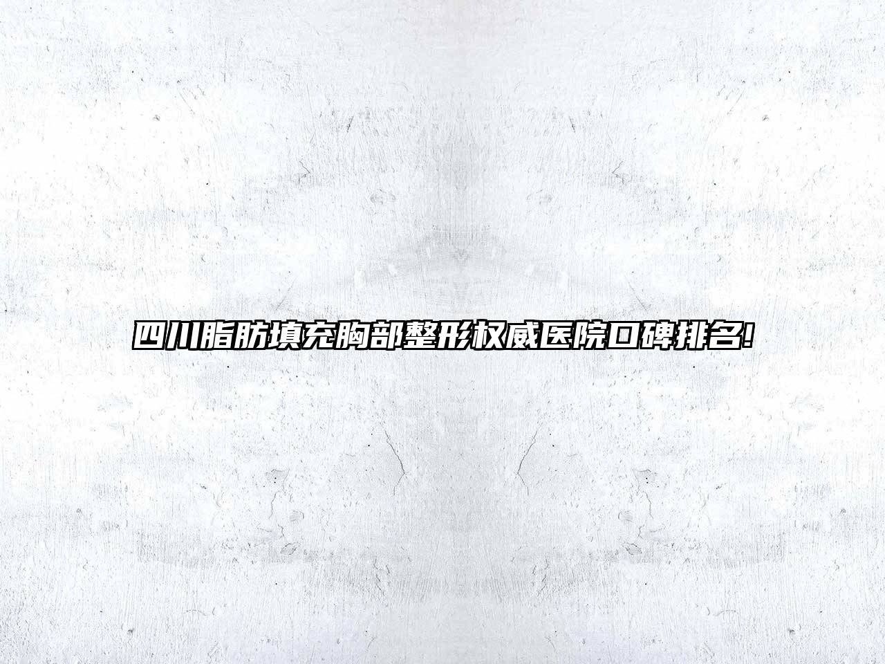 四川脂肪填充胸部整形权威医院口碑排名!