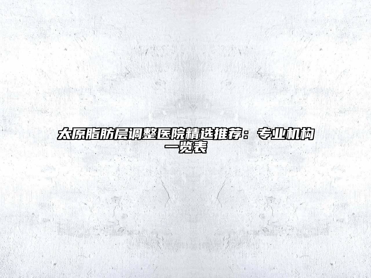 太原脂肪层调整医院精选推荐：专业机构一览表