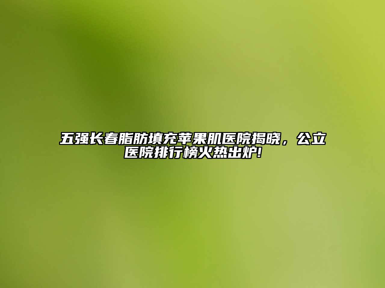 五强长春脂肪填充苹果肌医院揭晓，公立医院排行榜火热出炉!