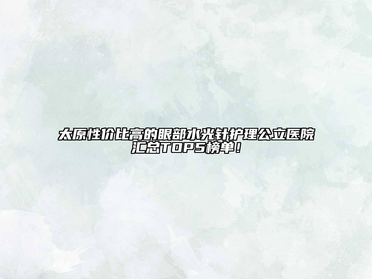 太原性价比高的眼部水光针护理公立医院汇总TOP5榜单！