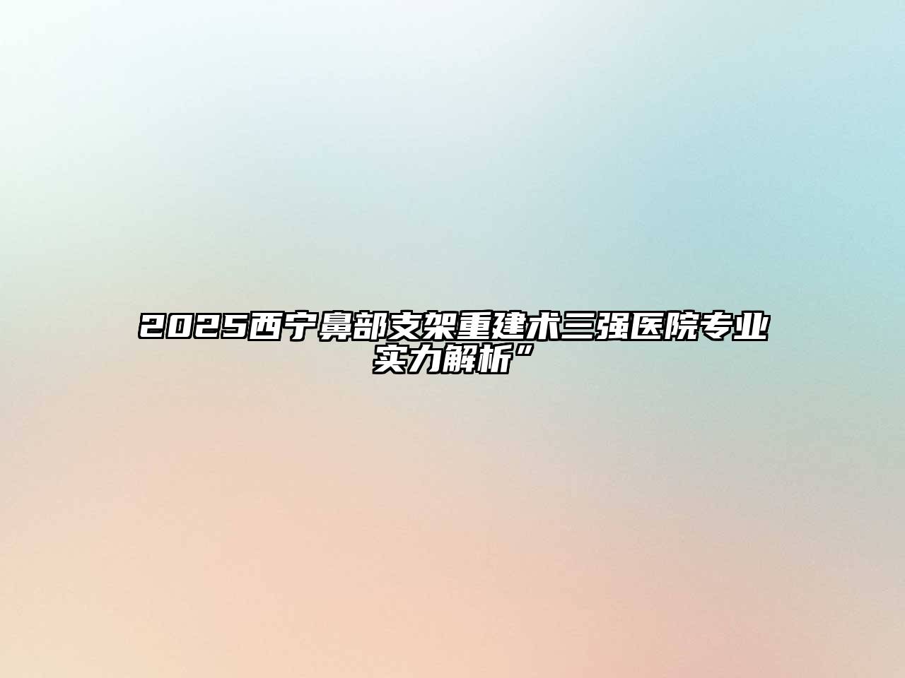 2025西宁鼻部支架重建术三强医院专业实力解析”