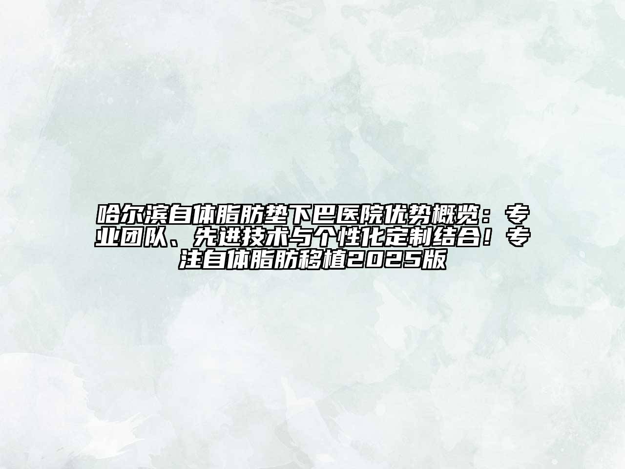 哈尔滨自体脂肪垫下巴医院优势概览：专业团队、先进技术与个性化定制结合！专注自体脂肪移植2025版