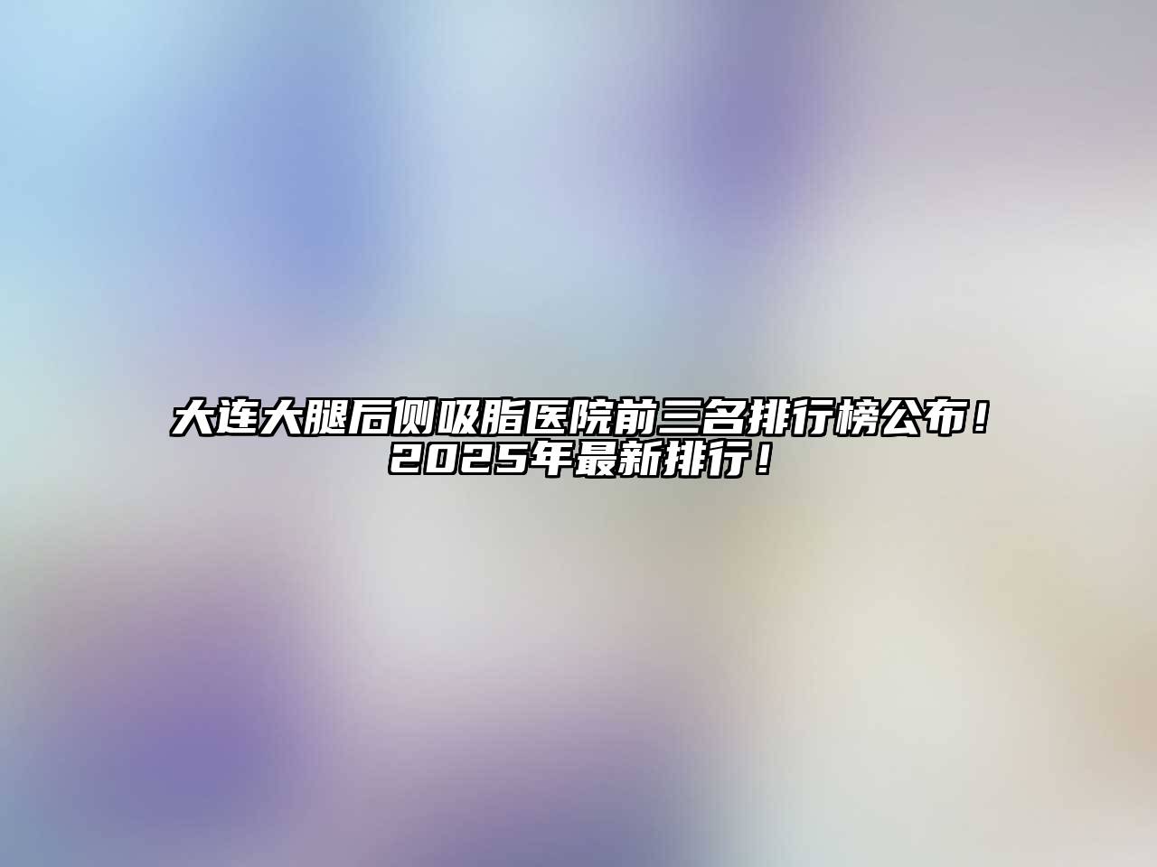 大连大腿后侧吸脂医院前三名排行榜公布！2025年最新排行！