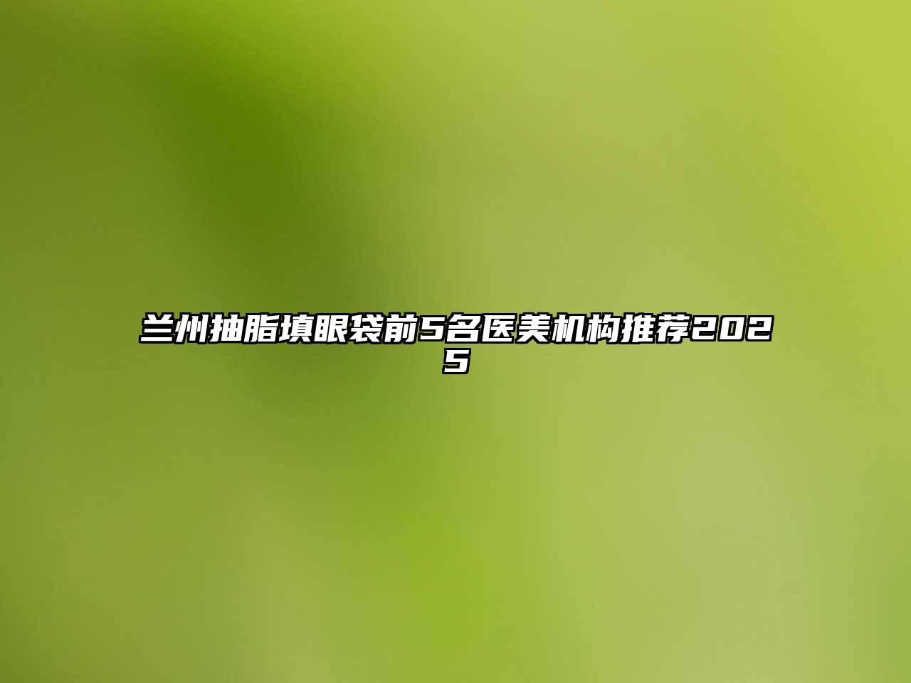 兰州抽脂填眼袋前5名医美机构推荐2025