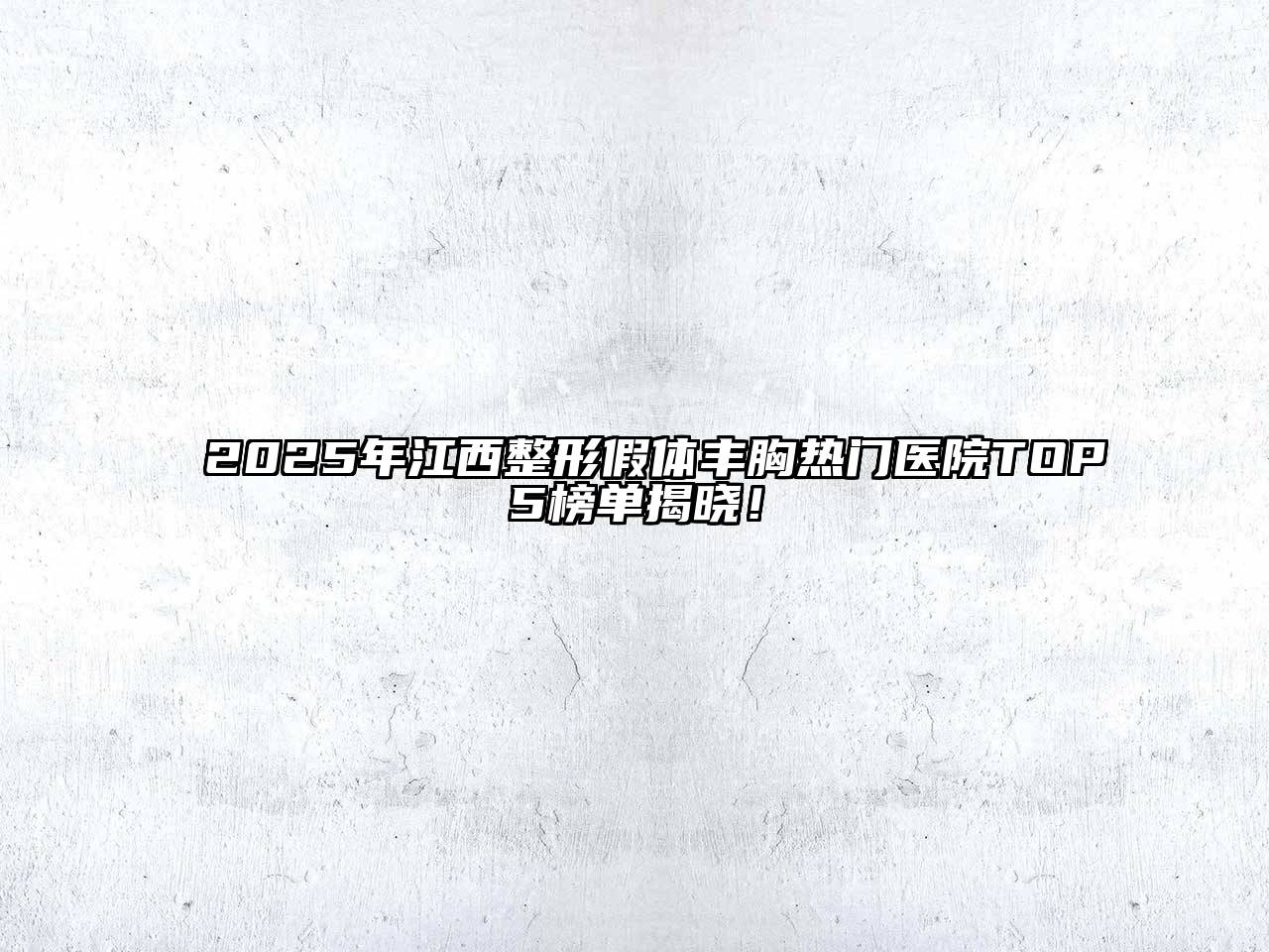 2025年江西整形假体丰胸热门医院TOP5榜单揭晓！