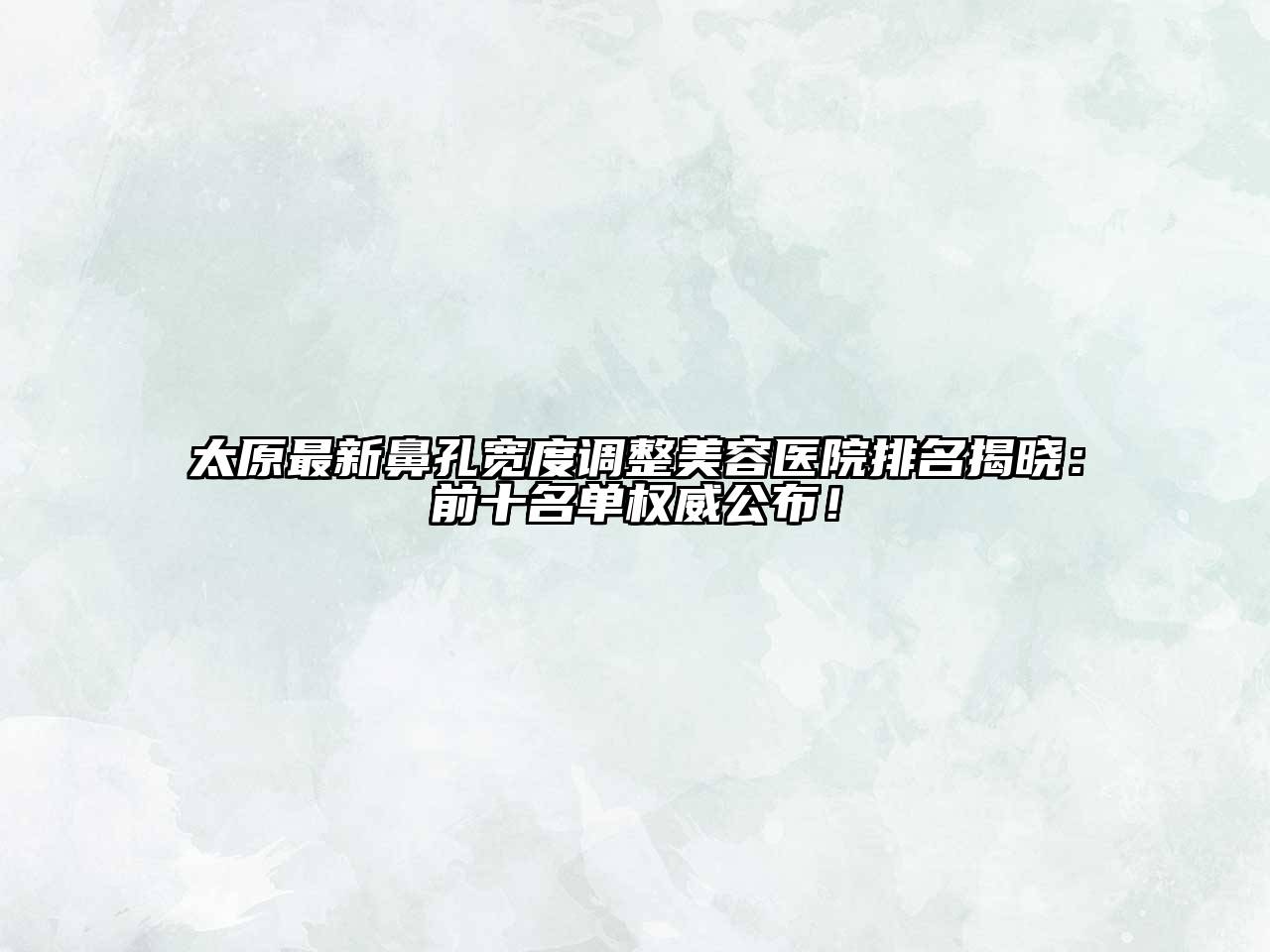 太原最新鼻孔宽度调整美容医院排名揭晓：前十名单权威公布！