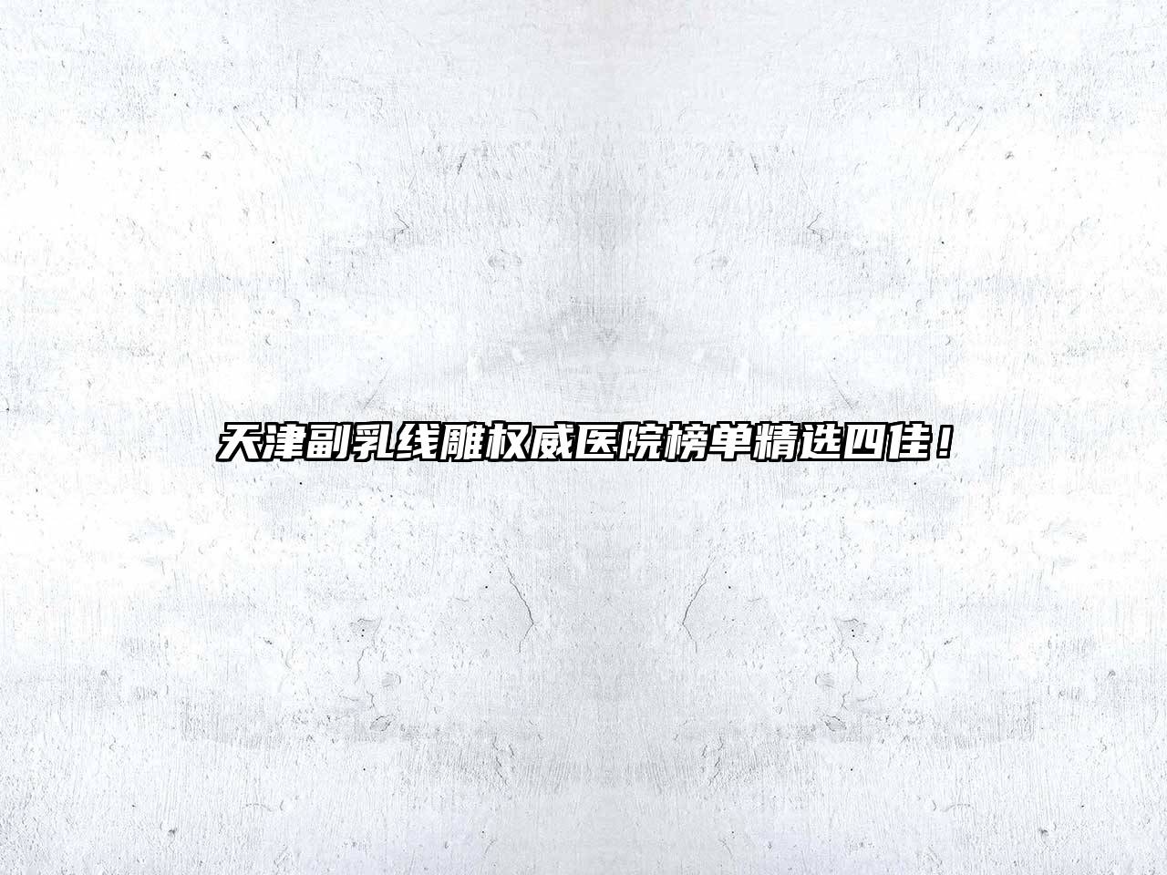 天津副乳线雕权威医院榜单精选四佳！