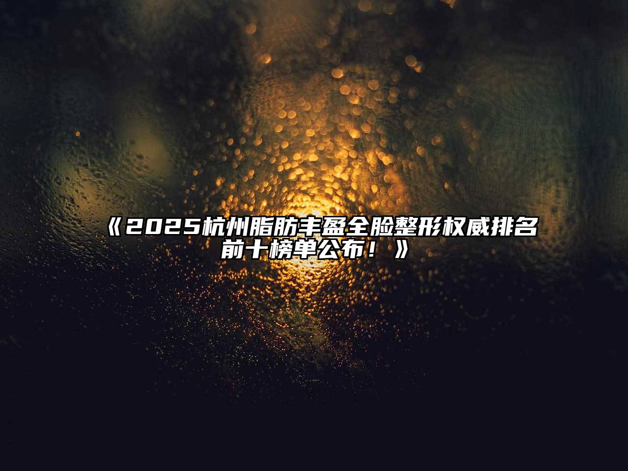 2025杭州脂肪丰盈全脸整形权威排名前十榜单公布！