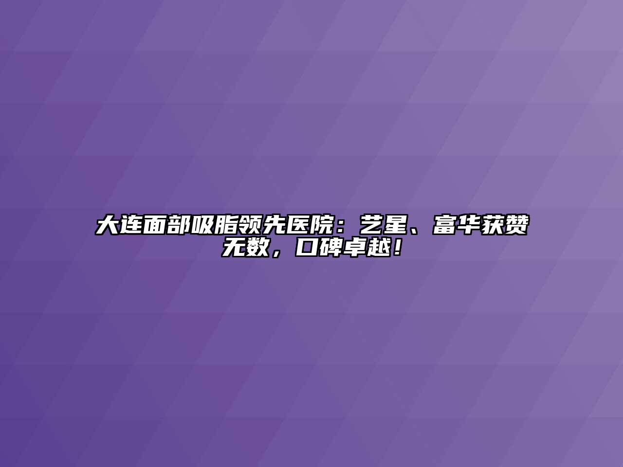大连面部吸脂领先医院：艺星、富华获赞无数，口碑卓越！