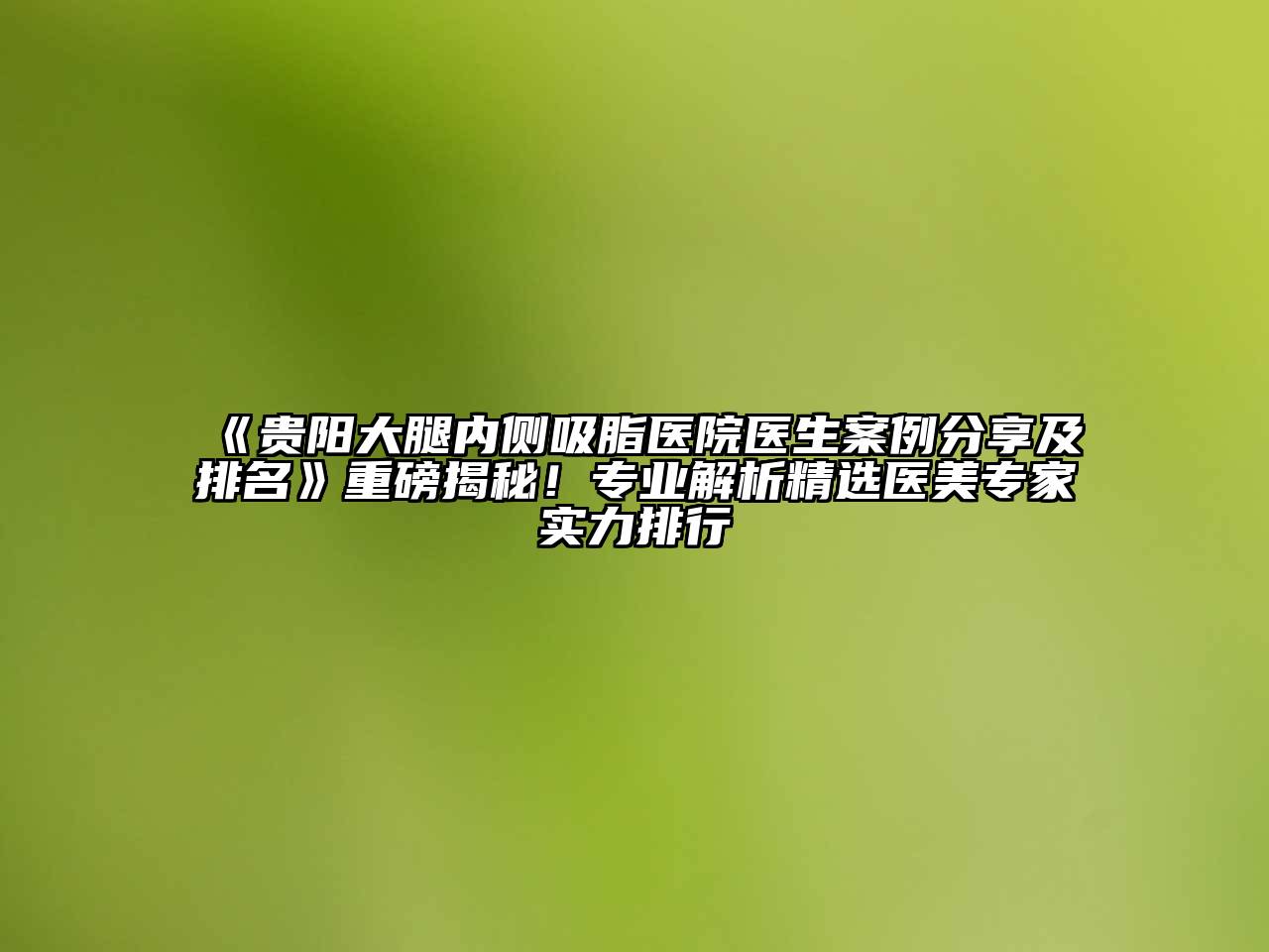 贵阳大腿内侧吸脂医院医生案例分享及排名重磅揭秘！专业解析精选医美专家实力排行
