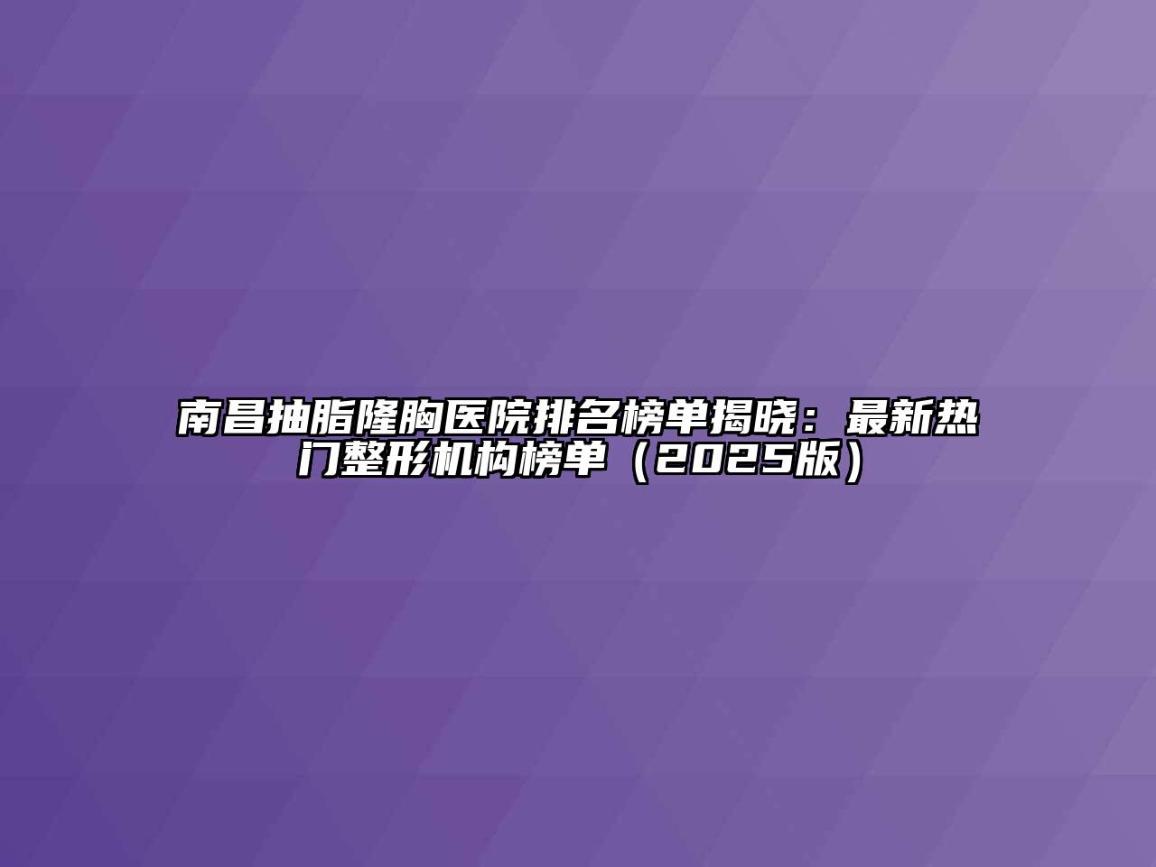 南昌抽脂隆胸医院排名榜单揭晓：最新热门整形机构榜单2025年