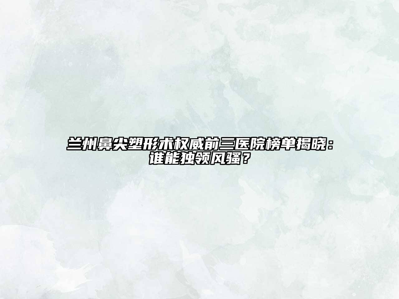 兰州鼻尖塑形术权威前三医院榜单揭晓：谁能独领风骚？