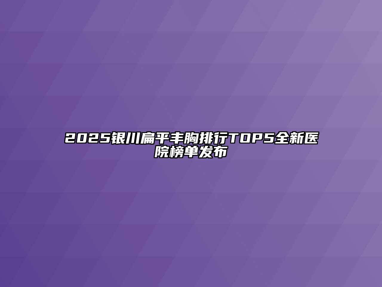 2025银川扁平丰胸排行TOP5全新医院榜单发布