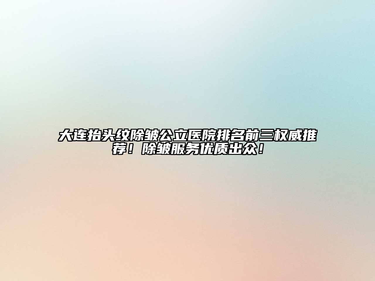 大连抬头纹除皱公立医院排名前三权威推荐！除皱服务优质出众！