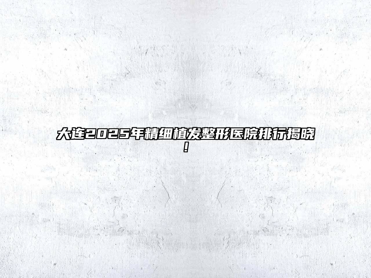 大连2025年精细植发整形医院排行揭晓!