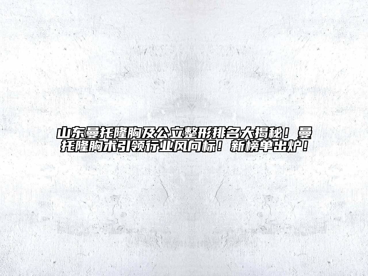 山东曼托隆胸及公立整形排名大揭秘！曼托隆胸术引领行业风向标！新榜单出炉！