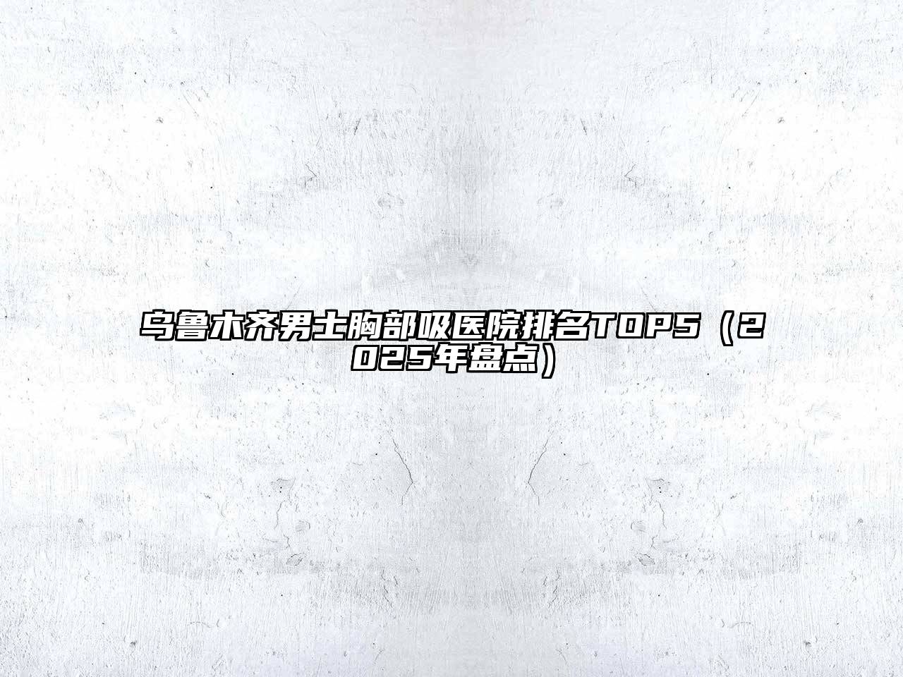 乌鲁木齐男士胸部吸医院排名TOP5（2025年盘点）