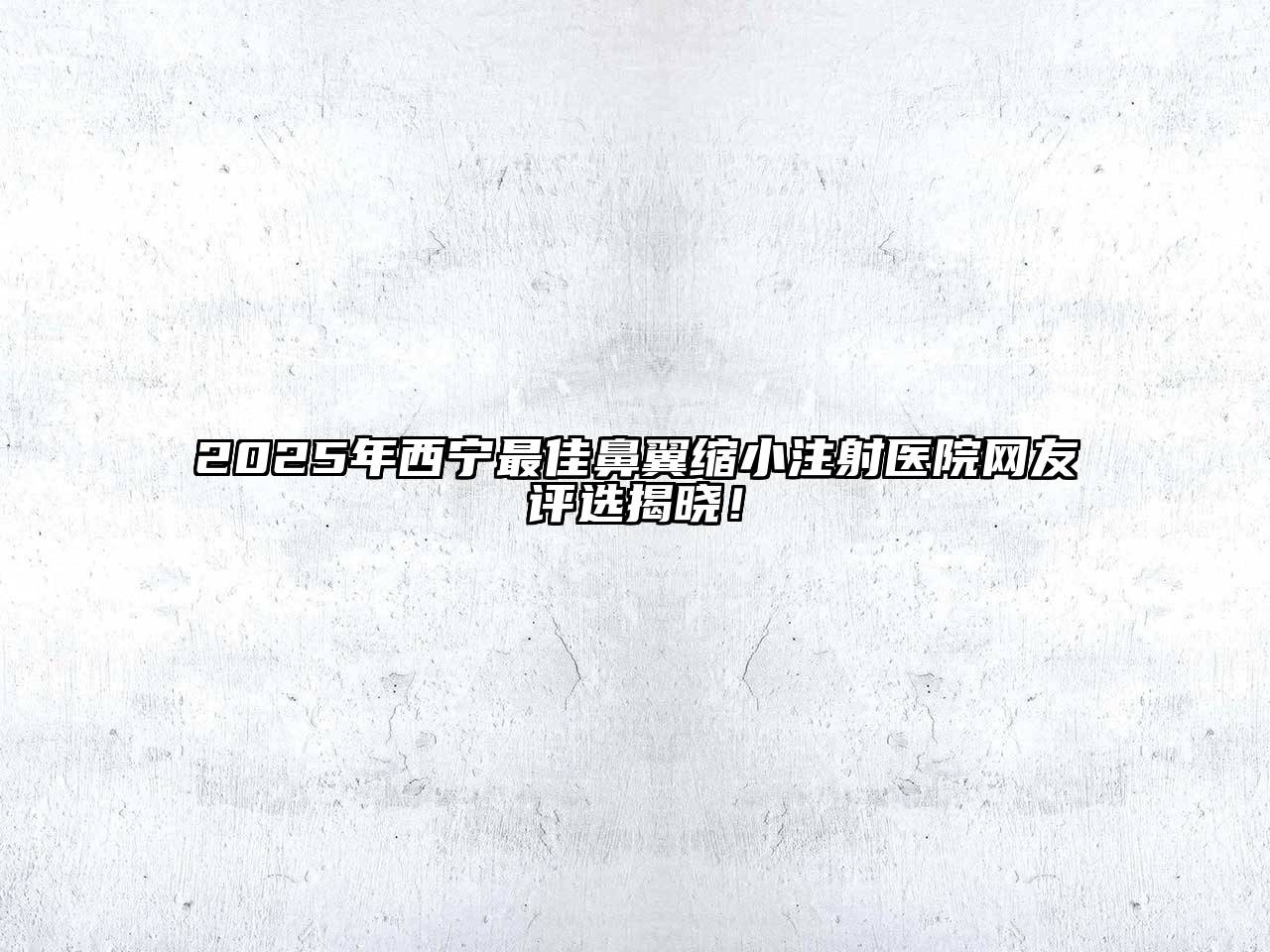 2025年西宁最佳鼻翼缩小注射医院网友评选揭晓！