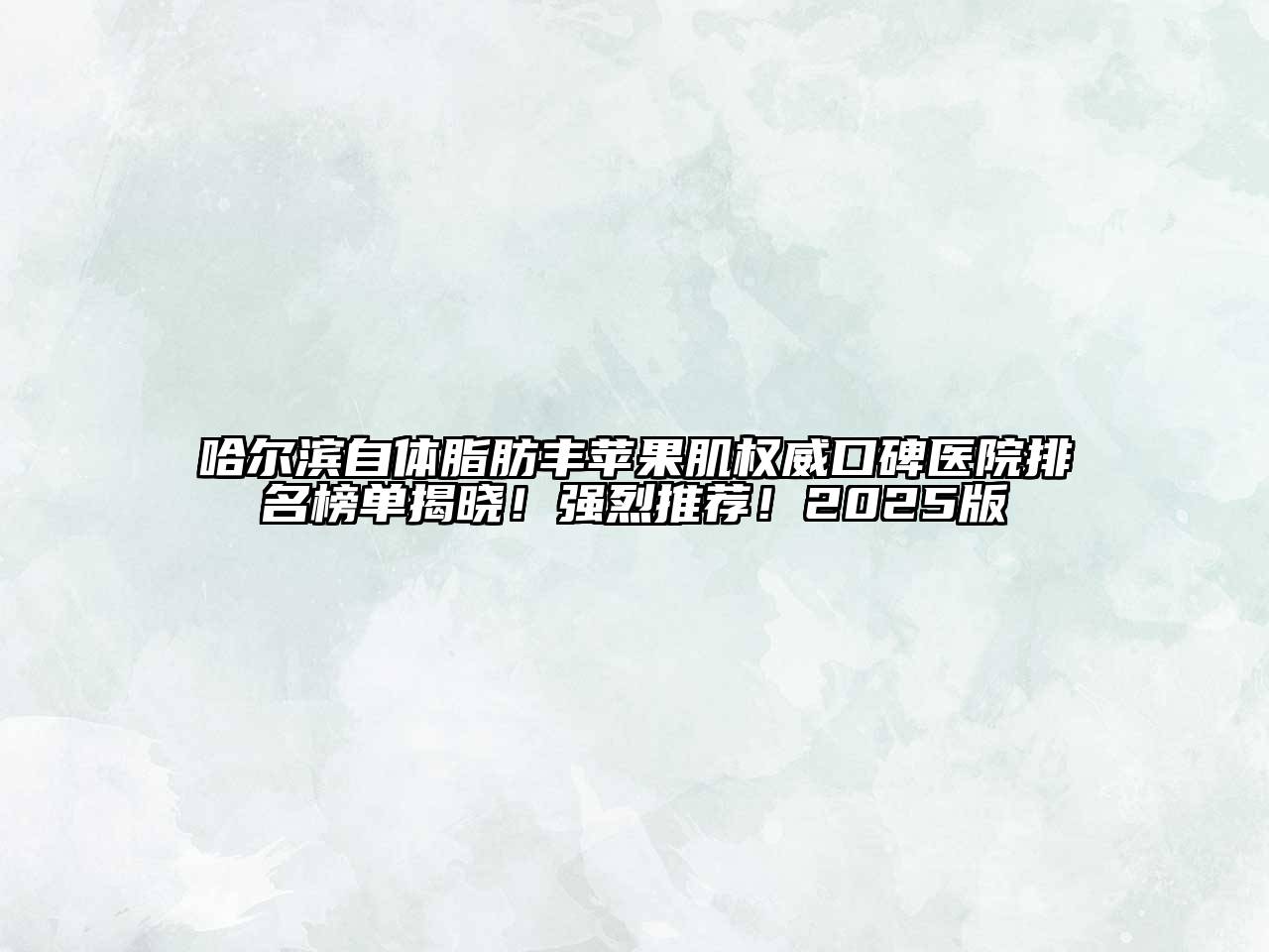 哈尔滨自体脂肪丰苹果肌权威口碑医院排名榜单揭晓！强烈推荐！2025版