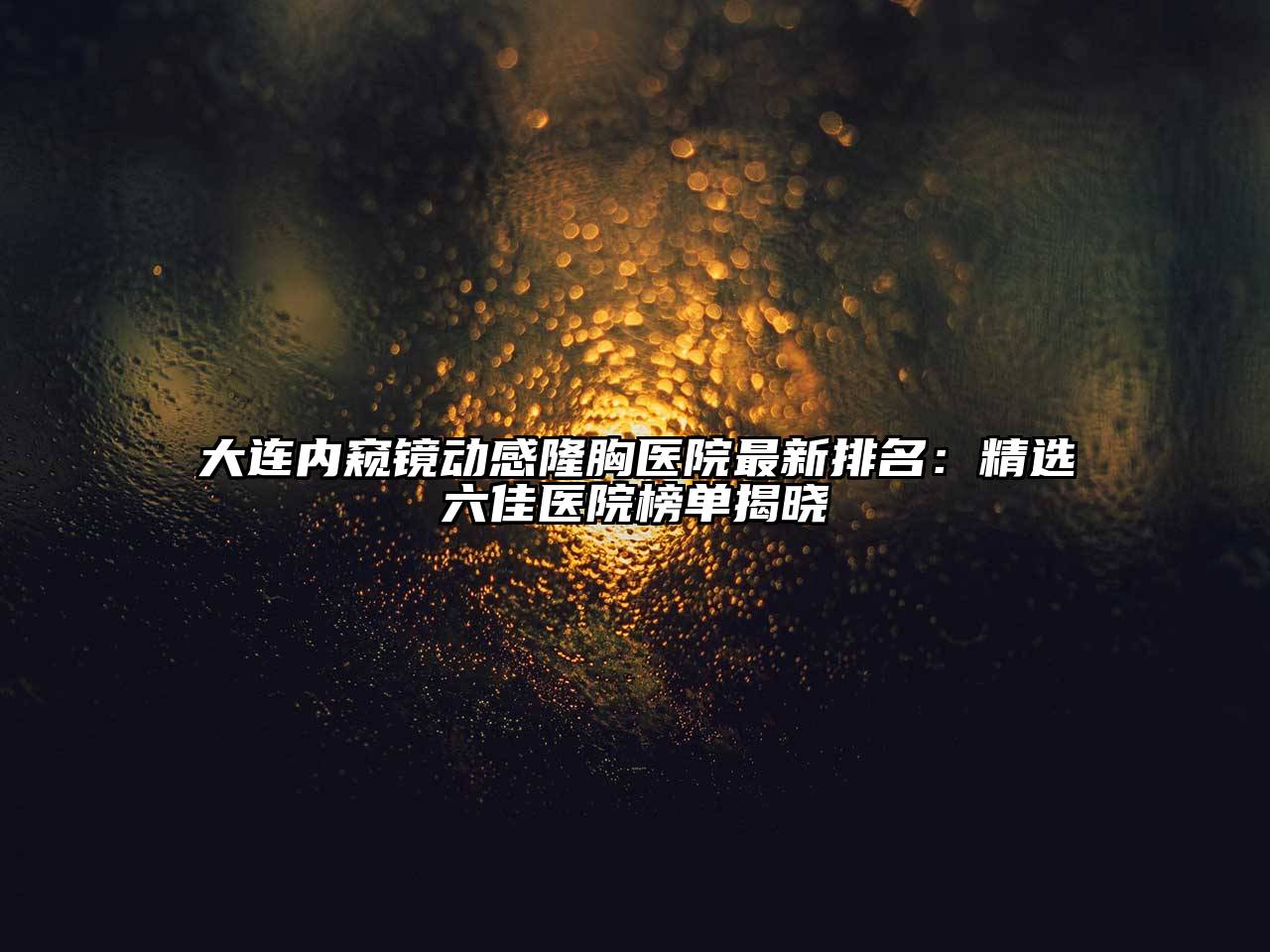 大连内窥镜动感隆胸医院最新排名：精选六佳医院榜单揭晓