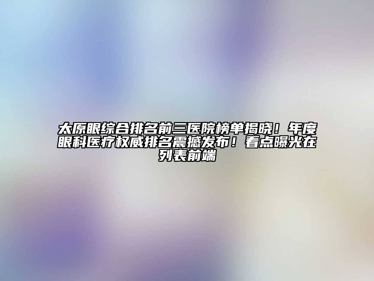 太原眼综合排名前三医院榜单揭晓！年度眼科医疗权威排名震撼发布！看点曝光在列表前端